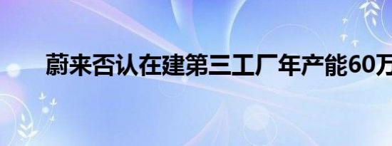 蔚来否认在建第三工厂年产能60万辆