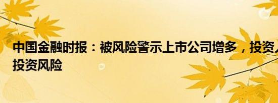 中国金融时报：被风险警示上市公司增多，投资人应更重视投资风险