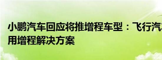 小鹏汽车回应将推增程车型：飞行汽车领域采用增程解决方案