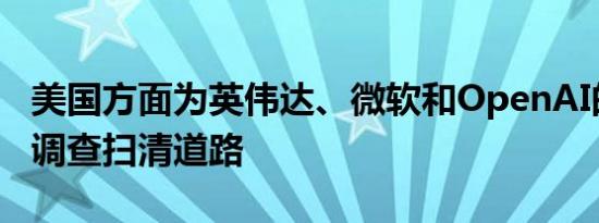 美国方面为英伟达、微软和OpenAI的反垄断调查扫清道路