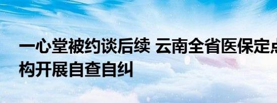 一心堂被约谈后续 云南全省医保定点医药机构开展自查自纠