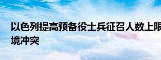 以色列提高预备役士兵征召人数上限 应对边境冲突