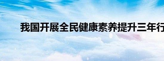 我国开展全民健康素养提升三年行动