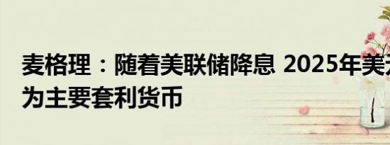 麦格理：随着美联储降息 2025年美元可能成为主要套利货币