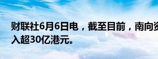 财联社6月6日电，截至目前，南向资金净流入超30亿港元。