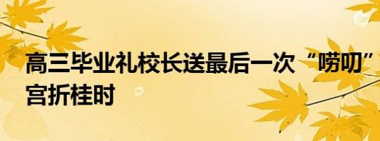 高三毕业礼校长送最后一次“唠叨” 寄语蟾宫折桂时