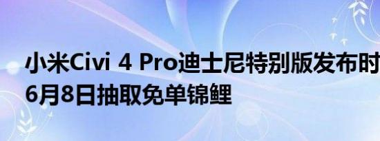 小米Civi 4 Pro迪士尼特别版发布时间调整：6月8日抽取免单锦鲤