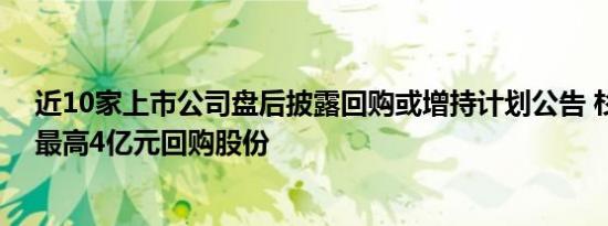 近10家上市公司盘后披露回购或增持计划公告 杉杉股份拟最高4亿元回购股份