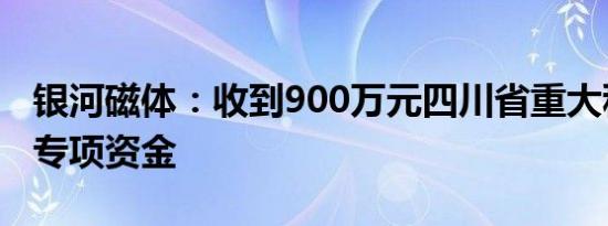 银河磁体：收到900万元四川省重大科技项目专项资金