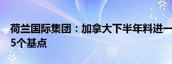 荷兰国际集团：加拿大下半年料进一步降息75个基点