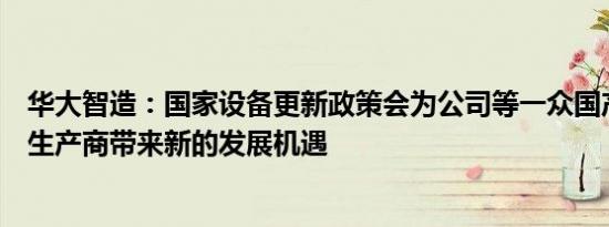 华大智造：国家设备更新政策会为公司等一众国产医疗器械生产商带来新的发展机遇