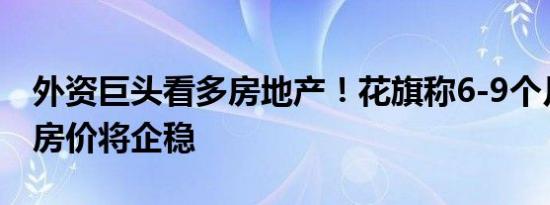 外资巨头看多房地产！花旗称6-9个月内中国房价将企稳