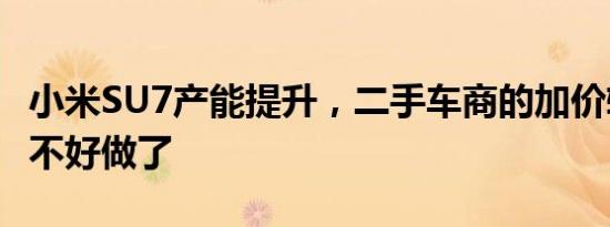 小米SU7产能提升，二手车商的加价转售生意不好做了