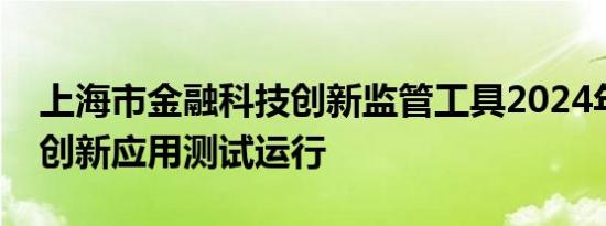 上海市金融科技创新监管工具2024年新一批创新应用测试运行