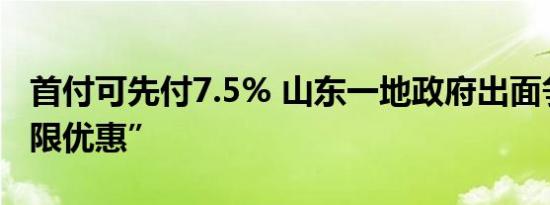 首付可先付7.5% 山东一地政府出面争取“极限优惠”