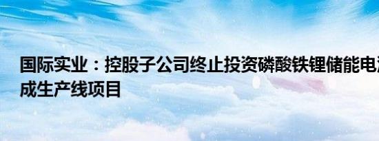 国际实业：控股子公司终止投资磷酸铁锂储能电池PACK集成生产线项目