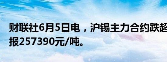 财联社6月5日电，沪锡主力合约跌超2%，现报257390元/吨。