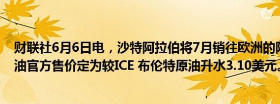 财联社6月6日电，沙特阿拉伯将7月销往欧洲的阿拉伯轻质油官方售价定为较ICE 布伦特原油升水3.10美元。