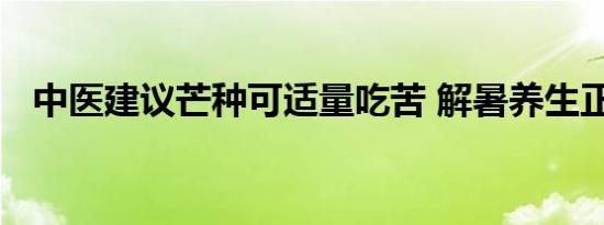 中医建议芒种可适量吃苦 解暑养生正当时