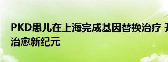 PKD患儿在上海完成基因替换治疗 开创疾病治愈新纪元