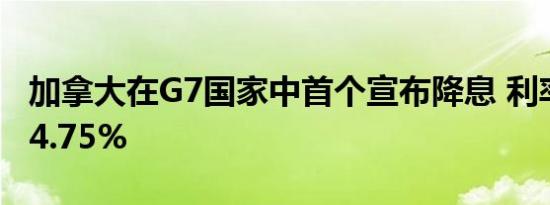 加拿大在G7国家中首个宣布降息 利率下调至4.75%