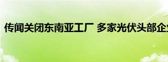 传闻关闭东南亚工厂 多家光伏头部企业回应