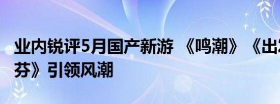 业内锐评5月国产新游 《鸣潮》《出发吧！麦芬》引领风潮