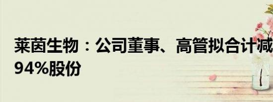 莱茵生物：公司董事、高管拟合计减持不超0.94%股份