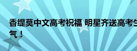 香缇莫中文高考祝福 明星齐送高考生加油打气！