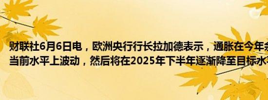 财联社6月6日电，欧洲央行行长拉加德表示，通胀在今年余下时间将在当前水平上波动，然后将在2025年下半年逐渐降至目标水平。