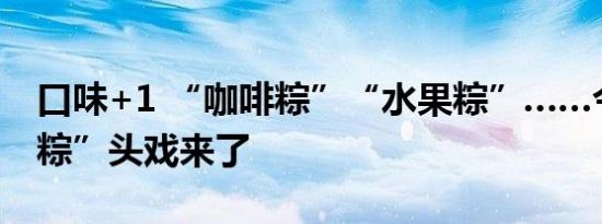 口味+1 “咖啡粽”“水果粽”……今年的“粽”头戏来了