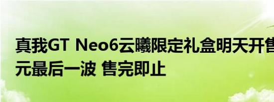 真我GT Neo6云曦限定礼盒明天开售：2699元最后一波 售完即止