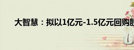 大智慧：拟以1亿元-1.5亿元回购股份