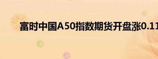 富时中国A50指数期货开盘涨0.11%