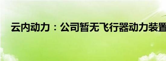 云内动力：公司暂无飞行器动力装置产品