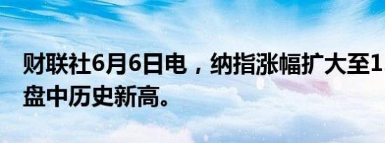 财联社6月6日电，纳指涨幅扩大至1.5%，创盘中历史新高。