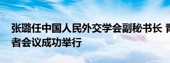 张璐任中国人民外交学会副秘书长 青年领导者会议成功举行