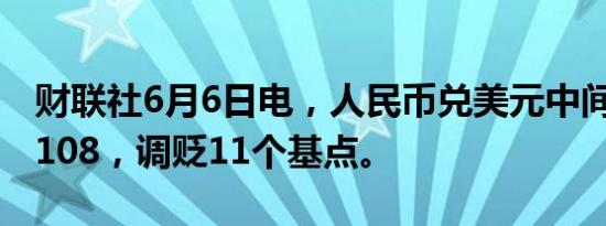 财联社6月6日电，人民币兑美元中间价报7.1108，调贬11个基点。