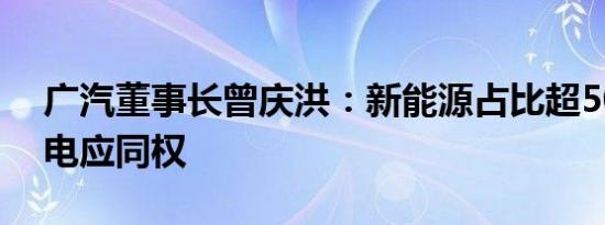 广汽董事长曾庆洪：新能源占比超50%、油电应同权