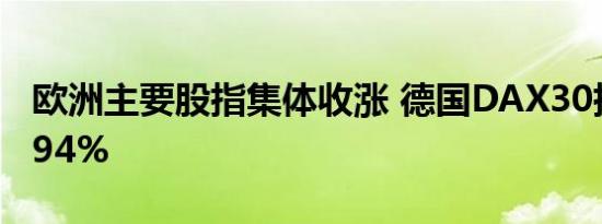 欧洲主要股指集体收涨 德国DAX30指数涨0.94%