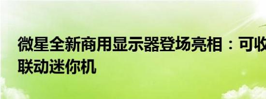 微星全新商用显示器登场亮相：可收纳手机、联动迷你机