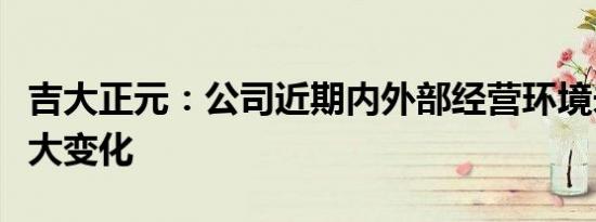 吉大正元：公司近期内外部经营环境未发生重大变化