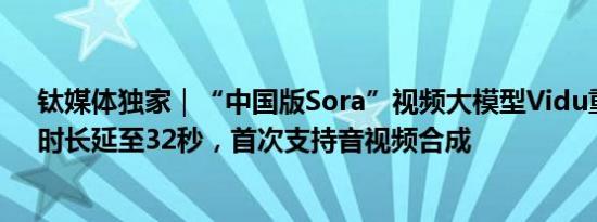 钛媒体独家｜“中国版Sora”视频大模型Vidu重大更新：时长延至32秒，首次支持音视频合成