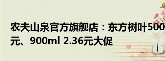 农夫山泉官方旗舰店：东方树叶500ml 2.66元、900ml 2.36元大促