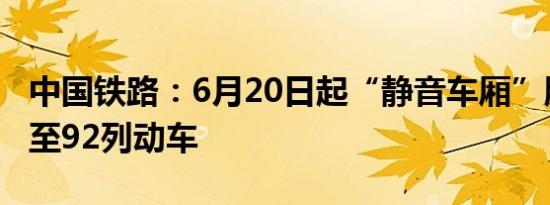 中国铁路：6月20日起“静音车厢”服务拓展至92列动车