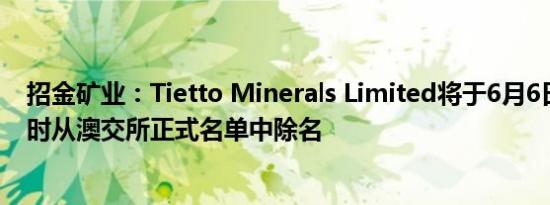 招金矿业：Tietto Minerals Limited将于6月6日交易结束时从澳交所正式名单中除名