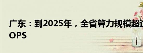 广东：到2025年，全省算力规模超过40EFLOPS