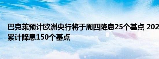 巴克莱预计欧洲央行将于周四降息25个基点 2025年底前将累计降息150个基点