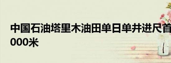 中国石油塔里木油田单日单井进尺首次突破2000米