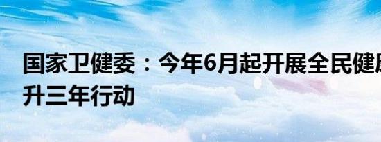 国家卫健委：今年6月起开展全民健康素养提升三年行动